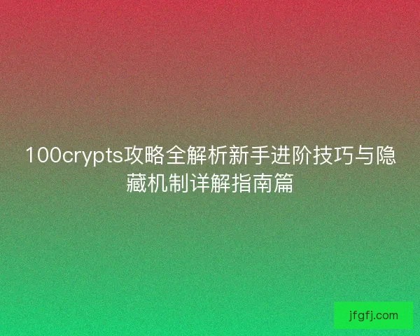 100crypts攻略全解析新手进阶技巧与隐藏机制详解指南篇