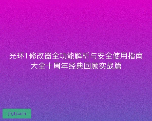 光环1修改器全功能解析与安全使用指南大全十周年经典回顾实战篇