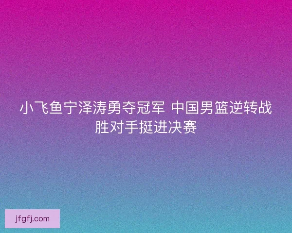 小飞鱼宁泽涛勇夺冠军 中国男篮逆转战胜对手挺进决赛