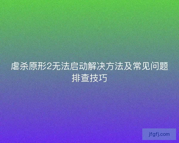 虐杀原形2无法启动解决方法及常见问题排查技巧