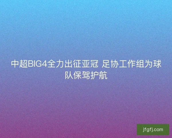 中超BIG4全力出征亚冠 足协工作组为球队保驾护航
