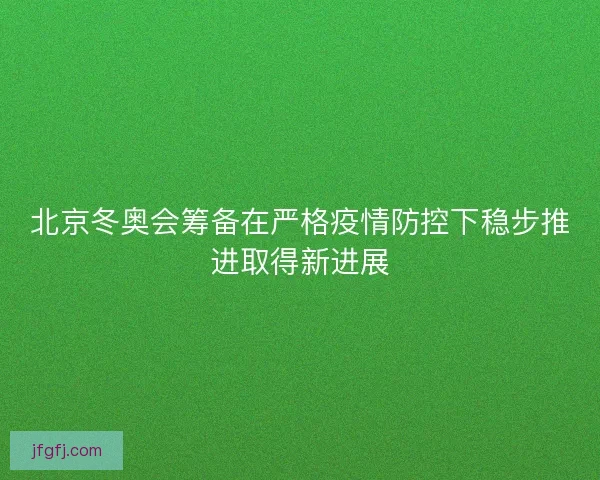 北京冬奥会筹备在严格疫情防控下稳步推进取得新进展