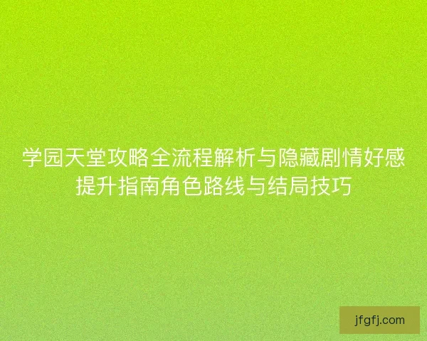 学园天堂攻略全流程解析与隐藏剧情好感提升指南角色路线与结局技巧