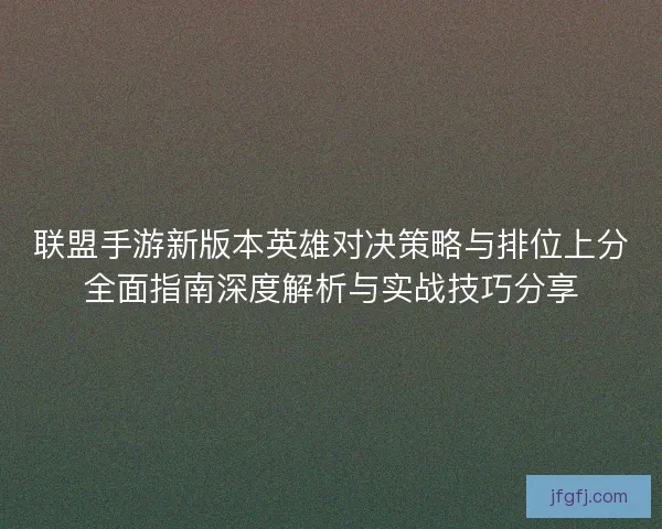 联盟手游新版本英雄对决策略与排位上分全面指南深度解析与实战技巧分享