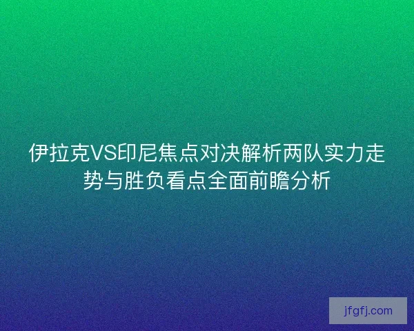 伊拉克VS印尼焦点对决解析两队实力走势与胜负看点全面前瞻分析
