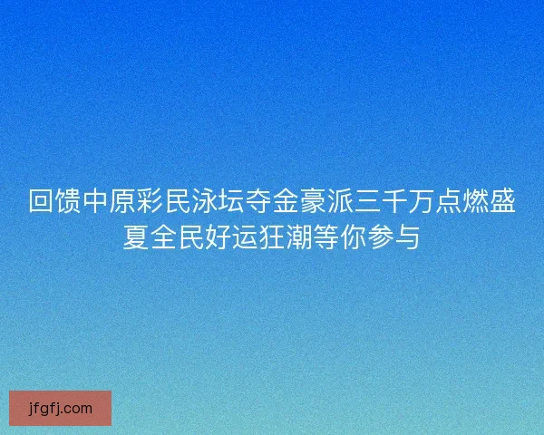 回馈中原彩民泳坛夺金豪派三千万点燃盛夏全民好运狂潮等你参与